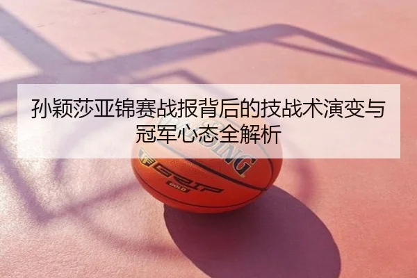 孙颖莎亚锦赛战报背后的技战术演变与冠军心态全解析