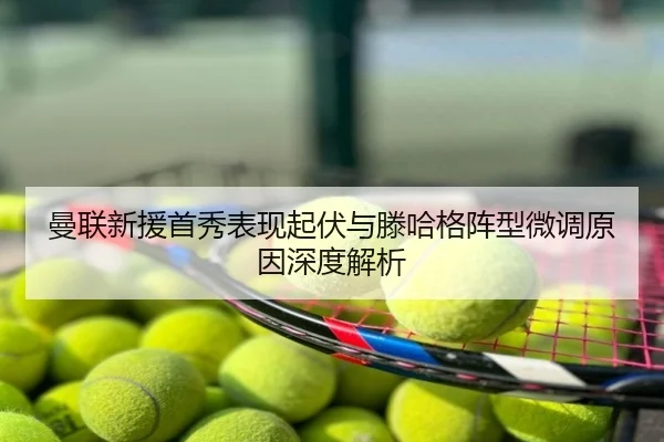 曼联新援首秀表现起伏与滕哈格阵型微调原因深度解析