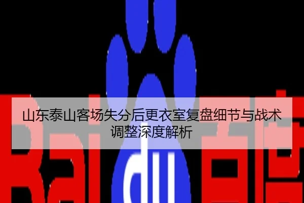 山东泰山客场失分后更衣室复盘细节与战术调整深度解析
