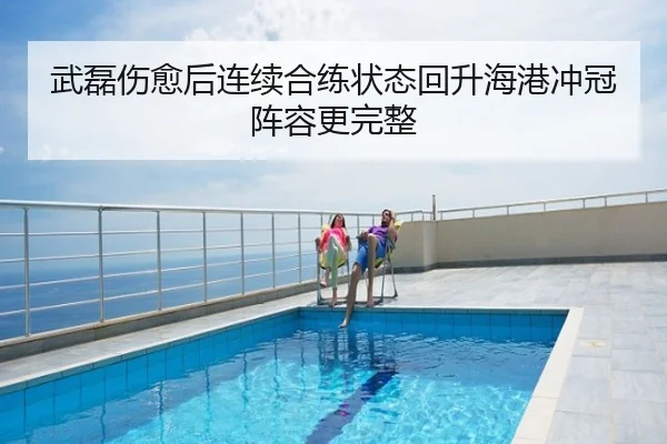 武磊伤愈后连续合练状态回升海港冲冠阵容更完整