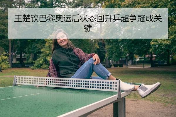 王楚钦巴黎奥运后状态回升乒超争冠成关键