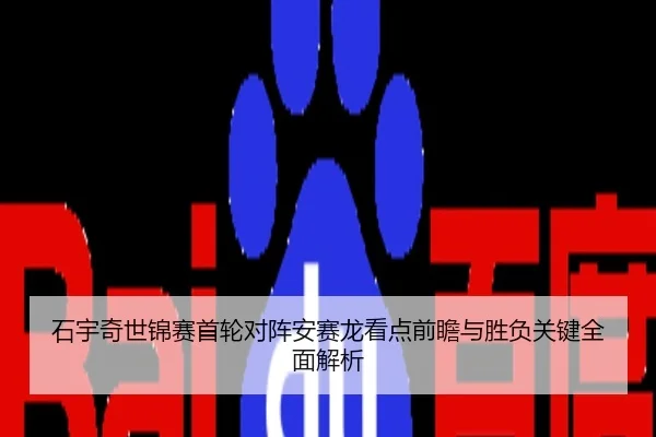 石宇奇世锦赛首轮对阵安赛龙看点前瞻与胜负关键全面解析
