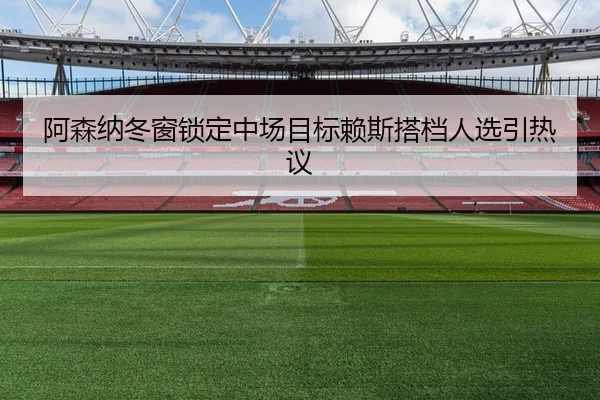 阿森纳冬窗锁定中场目标赖斯搭档人选引热议