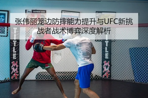张伟丽笼边防摔能力提升与UFC新挑战者战术博弈深度解析